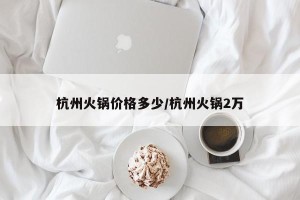 杭州火锅价格多少/杭州火锅2万