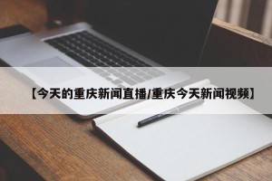 【今天的重庆新闻直播/重庆今天新闻视频】