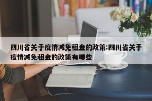 四川省关于疫情减免租金的政策:四川省关于疫情减免租金的政策有哪些
