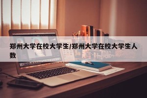郑州大学在校大学生/郑州大学在校大学生人数