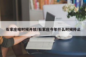 石家庄啥时候开放/石家庄今年什么时候停止