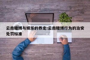 云南赌博与娱乐的界定:云南赌博行为的治安处罚标准