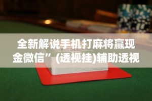 全新解说手机打麻将赢现金微信”(透视挂)辅助透视教程