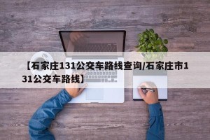【石家庄131公交车路线查询/石家庄市131公交车路线】