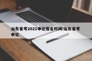 山东省考2021申论报名时间:山东省考 申论