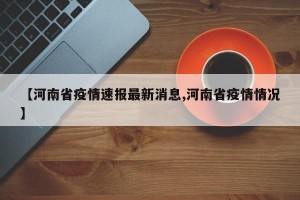 【河南省疫情速报最新消息,河南省疫情情况】