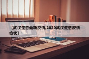 【武汉流感最新疫情,2020武汉流感疫情症状】