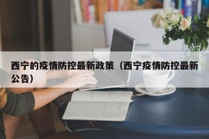西宁的疫情防控最新政策（西宁疫情防控最新公告）