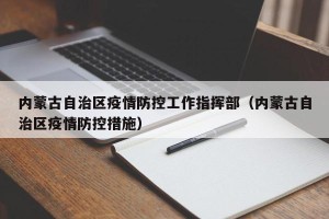 内蒙古自治区疫情防控工作指挥部（内蒙古自治区疫情防控措施）