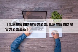 【北京市疫情防控官方公告/北京市疫情防控官方公告最新】
