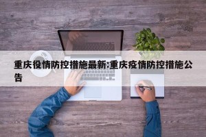重庆役情防控措施最新:重庆疫情防控措施公告