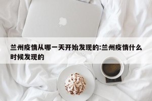 兰州疫情从哪一天开始发现的:兰州疫情什么时候发现的