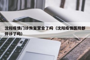 沈阳疫情门诊恢复营业了吗（沈阳疫情医院都停诊了吗）