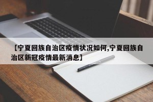 【宁夏回族自治区疫情状况如何,宁夏回族自治区新冠疫情最新消息】
