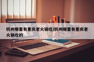 杭州哪里有重庆老火锅吃/杭州哪里有重庆老火锅吃的