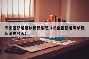 湖南省新增确诊最新消息（湖南省新增确诊最新消息今天）