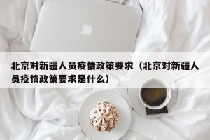北京对新疆人员疫情政策要求（北京对新疆人员疫情政策要求是什么）
