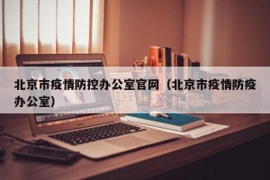 北京市疫情防控办公室官网（北京市疫情防疫办公室）
