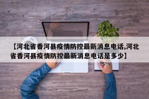 【河北省香河县疫情防控最新消息电话,河北省香河县疫情防控最新消息电话是多少】