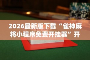 2026最新版下载“雀神麻将小程序免费开挂器”开挂神器{透视辅助}全揭秘