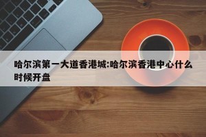 哈尔滨第一大道香港城:哈尔滨香港中心什么时候开盘
