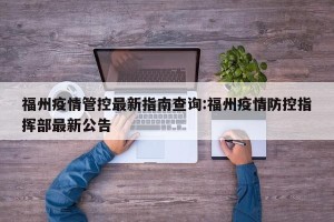 福州疫情管控最新指南查询:福州疫情防控指挥部最新公告