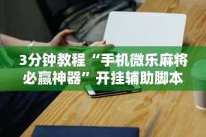 3分钟教程“手机微乐麻将必赢神器”开挂辅助脚本+详细