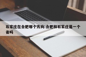 石家庄在合肥哪个方向:合肥和石家庄是一个省吗