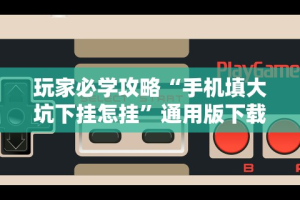 玩家必学攻略“手机填大坑下挂怎挂”通用版下载教程