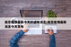 南京疫情最新今天的通知消息/南京疫情最新消息今天发布
