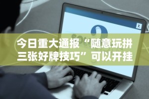 今日重大通报“随意玩拼三张好牌技巧”可以开挂作弊