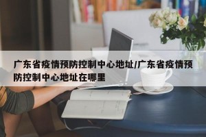 广东省疫情预防控制中心地址/广东省疫情预防控制中心地址在哪里