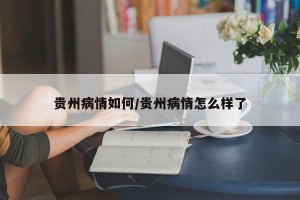 贵州病情如何/贵州病情怎么样了