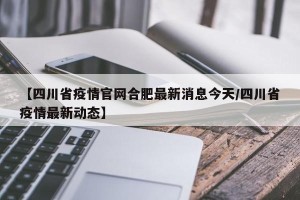 【四川省疫情官网合肥最新消息今天/四川省疫情最新动态】