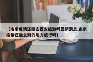 【南京疫情还能去西安旅游吗最新消息,南京疫情还能去别的地方旅行吗】