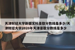 天津财经大学新疆文科录取分数线是多少/天津财经大学2020年天津录取分数线是多少