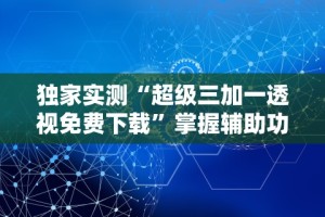 独家实测“超级三加一透视免费下载”掌握辅助功能必胜规则