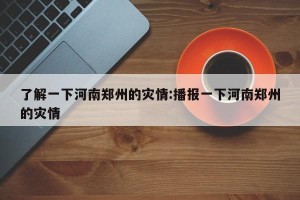 了解一下河南郑州的灾情:播报一下河南郑州的灾情