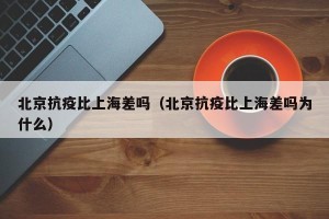 北京抗疫比上海差吗（北京抗疫比上海差吗为什么）