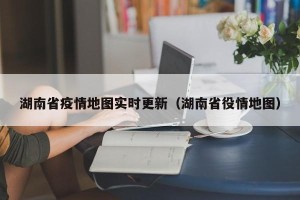 湖南省疫情地图实时更新（湖南省役情地图）