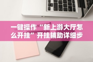 一键操作“新上游大厅怎么开挂”开挂辅助详细步骤