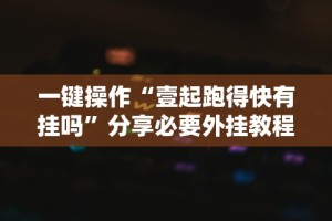 一键操作“壹起跑得快有挂吗”分享必要外挂教程