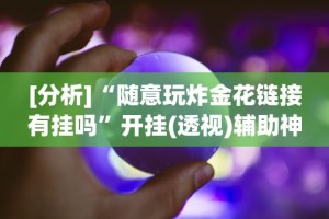 [分析]“随意玩炸金花链接有挂吗”开挂(透视)辅助神器