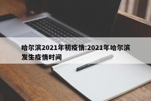 哈尔滨2021年初疫情:2021年哈尔滨发生疫情时间