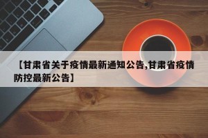 【甘肃省关于疫情最新通知公告,甘肃省疫情防控最新公告】