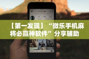 【第一发现】“微乐手机麻将必赢神软件”分享辅助外挂教程