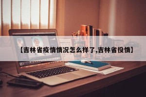 【吉林省疫情情况怎么样了,吉林省役情】