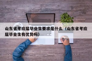 山东省考应届毕业生要求是什么（山东省考应届毕业生有优势吗）