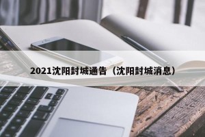 2021沈阳封城通告（沈阳封城消息）