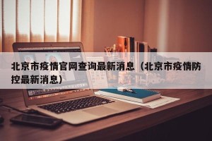 北京市疫情官网查询最新消息（北京市疫情防控最新消息）